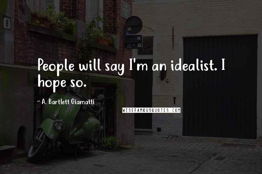 A. Bartlett Giamatti quotes: People will say I'm an idealist. I hope so.