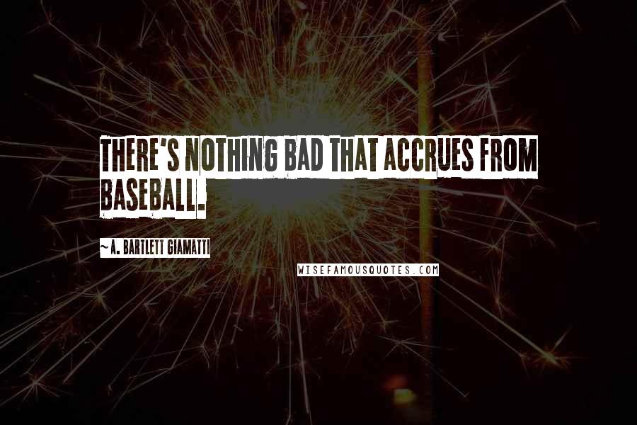 A. Bartlett Giamatti quotes: There's nothing bad that accrues from baseball.