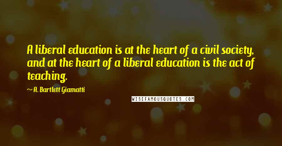 A. Bartlett Giamatti quotes: A liberal education is at the heart of a civil society, and at the heart of a liberal education is the act of teaching.