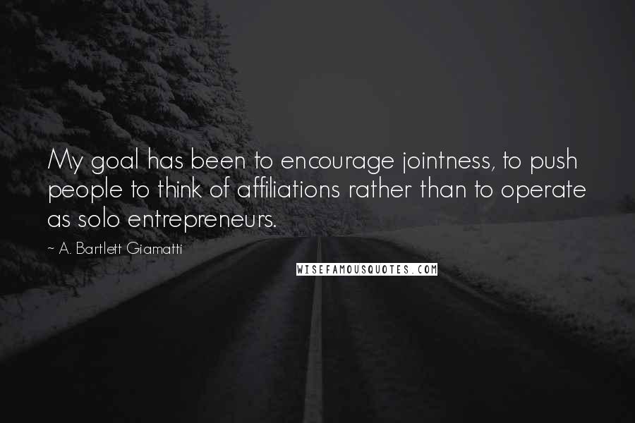 A. Bartlett Giamatti quotes: My goal has been to encourage jointness, to push people to think of affiliations rather than to operate as solo entrepreneurs.