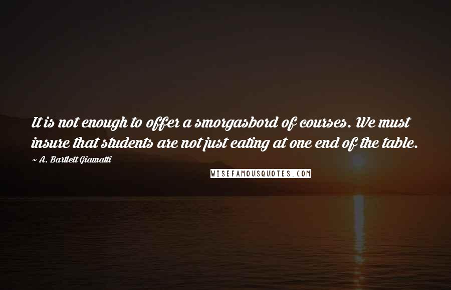 A. Bartlett Giamatti quotes: It is not enough to offer a smorgasbord of courses. We must insure that students are not just eating at one end of the table.