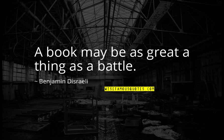 A Battle Quotes By Benjamin Disraeli: A book may be as great a thing