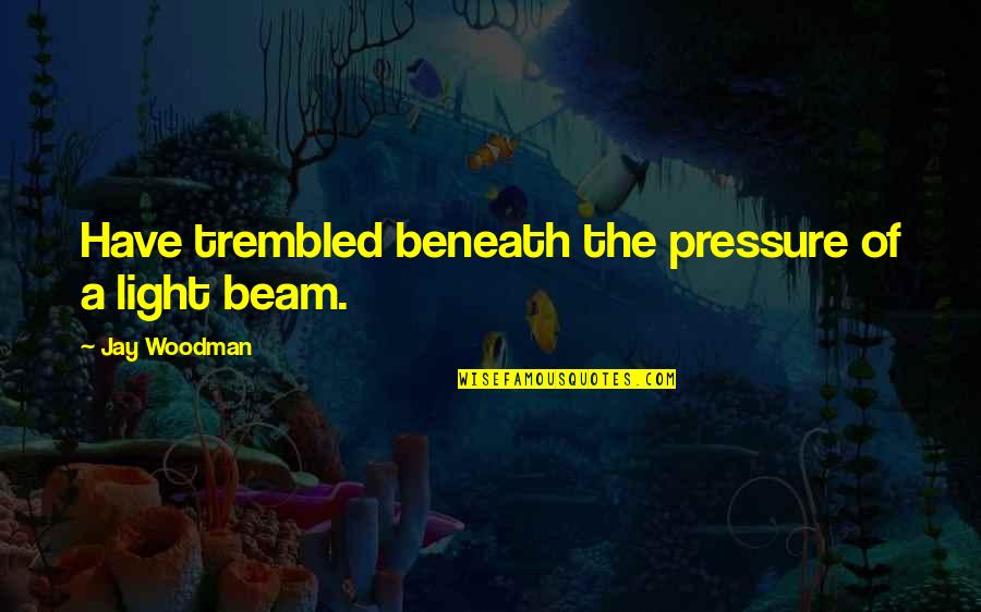 A Beam Of Light Quotes By Jay Woodman: Have trembled beneath the pressure of a light