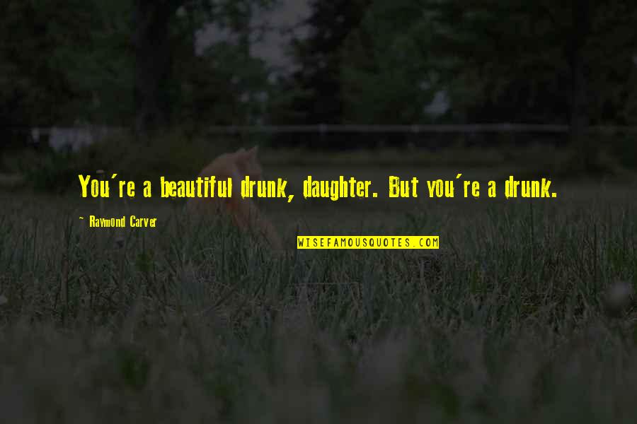 A Beautiful Daughter Quotes By Raymond Carver: You're a beautiful drunk, daughter. But you're a