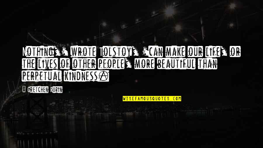 A Beautiful Kindness Quotes By Gretchen Rubin: Nothing,' wrote Tolstoy, 'can make our life, or A Beautiful Kindness Quotes By Gretchen Rubin: Nothing,' wrote Tolstoy, 'can make our life, or