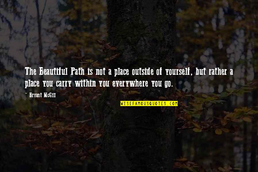 A Beautiful Place Quotes By Bryant McGill: The Beautiful Path is not a place outside A Beautiful Place Quotes By Bryant McGill: The Beautiful Path is not a place outside