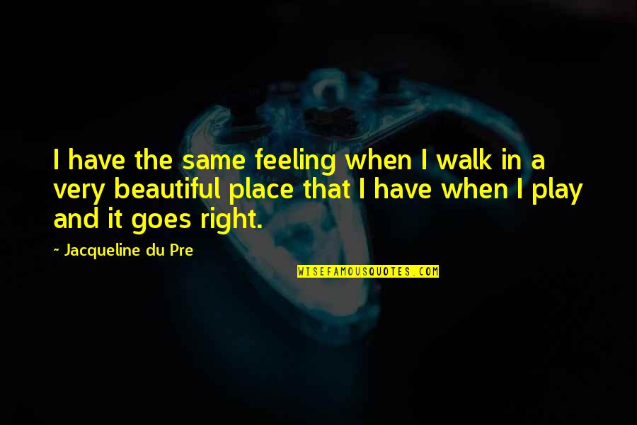 A Beautiful Place Quotes By Jacqueline Du Pre: I have the same feeling when I walk A Beautiful Place Quotes By Jacqueline Du Pre: I have the same feeling when I walk