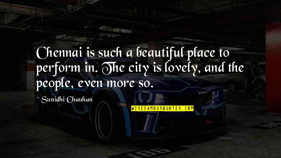 A Beautiful Place Quotes By Sunidhi Chauhan: Chennai is such a beautiful place to perform A Beautiful Place Quotes By Sunidhi Chauhan: Chennai is such a beautiful place to perform
