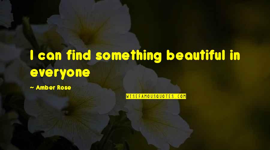 A Beautiful Rose Quotes By Amber Rose: I can find something beautiful in everyone A Beautiful Rose Quotes By Amber Rose: I can find something beautiful in everyone