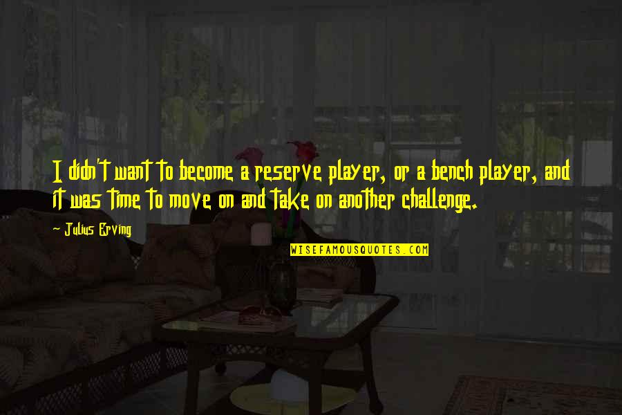 A Bench Quotes By Julius Erving: I didn't want to become a reserve player,