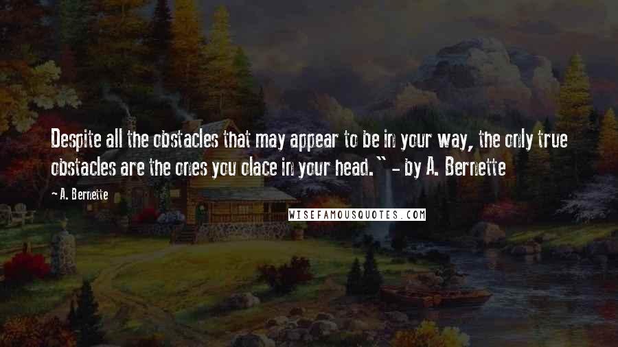 A. Bernette quotes: Despite all the obstacles that may appear to be in your way, the only true obstacles are the ones you olace in your head." - by A. Bernette