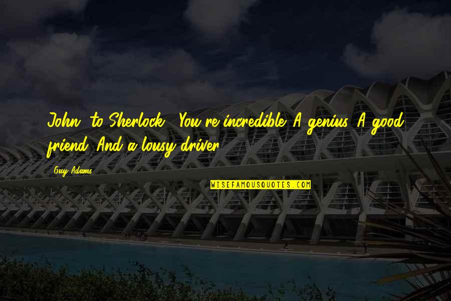 A Best Friend Guy Quotes By Guy Adams: John [to Sherlock]: You're incredible. A genius. A