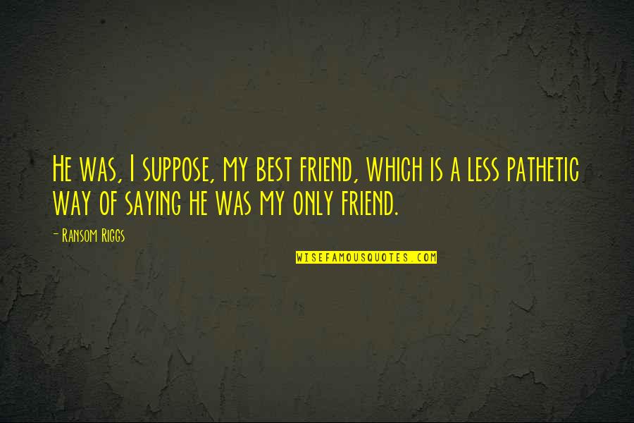 A Best Friend Quotes By Ransom Riggs: He was, I suppose, my best friend, which