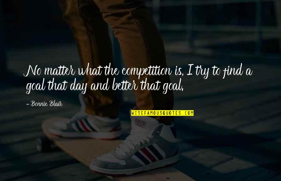 A Better Day Quotes By Bonnie Blair: No matter what the competition is, I try