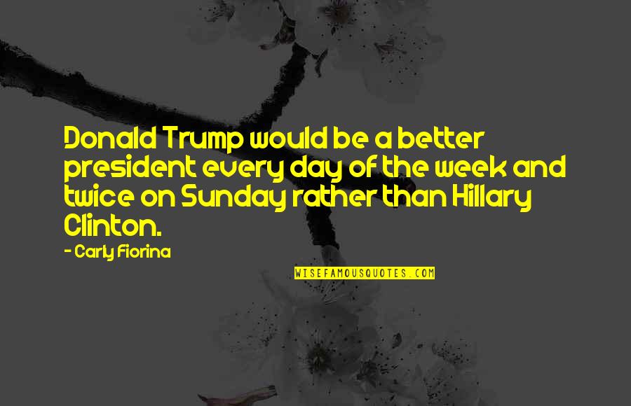 A Better Day Quotes By Carly Fiorina: Donald Trump would be a better president every