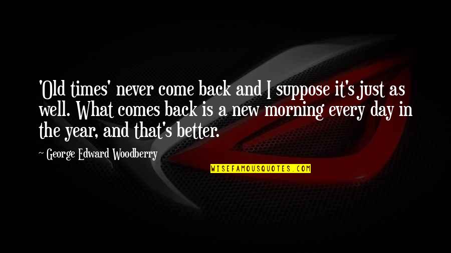 A Better Day Quotes By George Edward Woodberry: 'Old times' never come back and I suppose