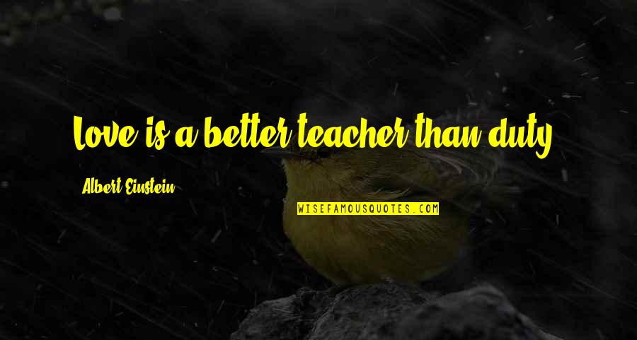A Better Love Quotes By Albert Einstein: Love is a better teacher than duty.