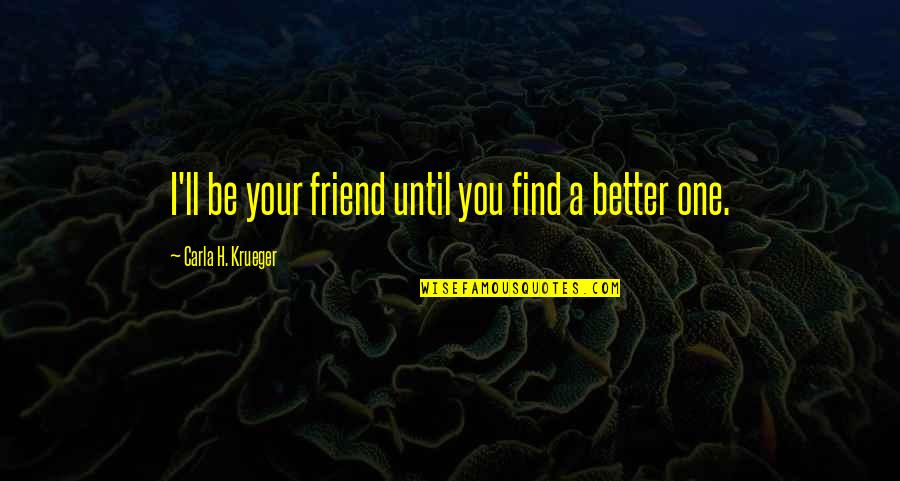 A Better Love Quotes By Carla H. Krueger: I'll be your friend until you find a