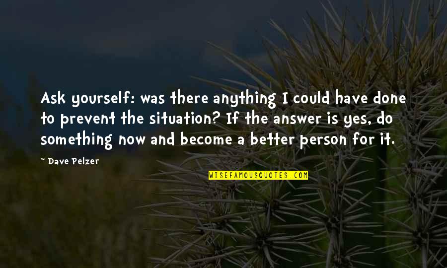 A Better Person Quotes By Dave Pelzer: Ask yourself: was there anything I could have