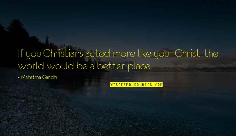 A Better Place Quotes By Mahatma Gandhi: If you Christians acted more like your Christ,