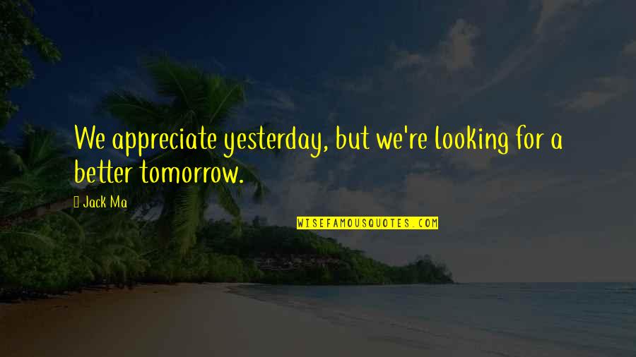 A Better Tomorrow Quotes By Jack Ma: We appreciate yesterday, but we're looking for a