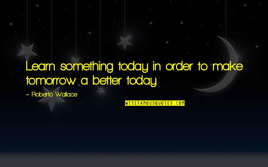 A Better Tomorrow Quotes By Roberto Wallace: Learn something today in order to make tomorrow