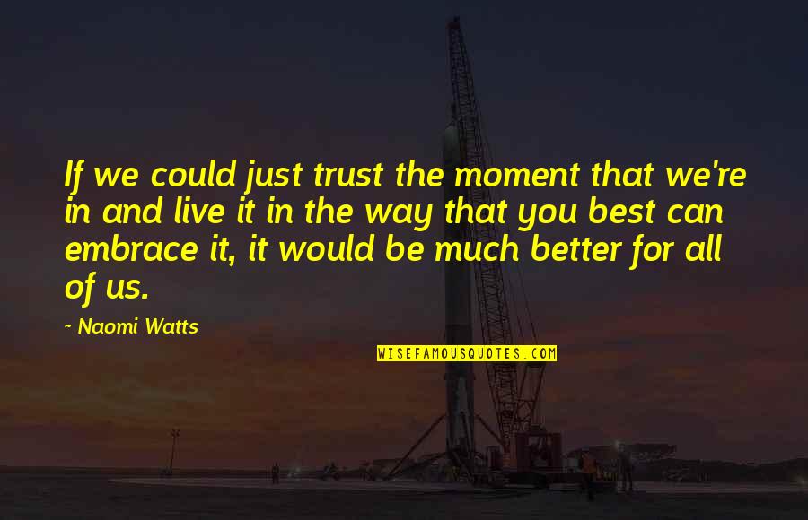 A Better Way To Live Quotes By Naomi Watts: If we could just trust the moment that
