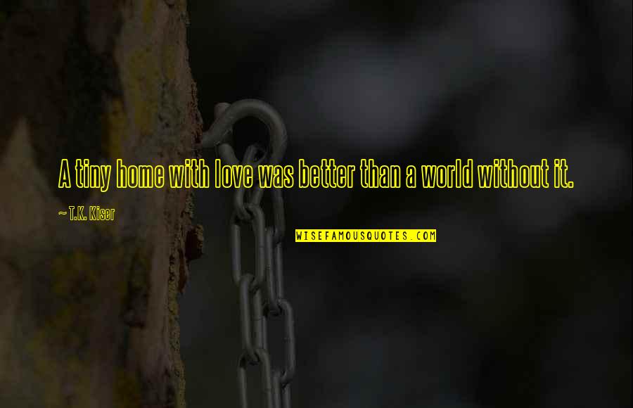 A Better World Quotes By T.K. Kiser: A tiny home with love was better than