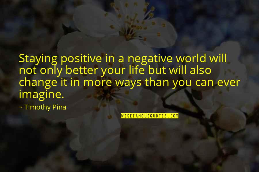 A Better World Quotes By Timothy Pina: Staying positive in a negative world will not