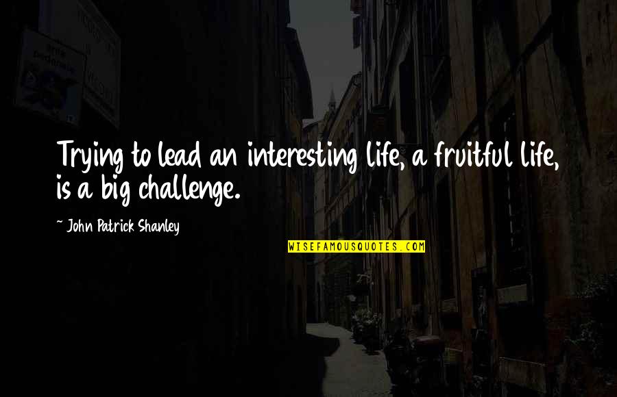 A Big Challenge Quotes By John Patrick Shanley: Trying to lead an interesting life, a fruitful