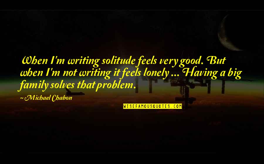 A Big Family Quotes By Michael Chabon: When I'm writing solitude feels very good. But