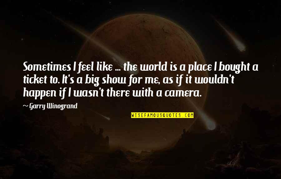 A Big World Quotes By Garry Winogrand: Sometimes I feel like ... the world is