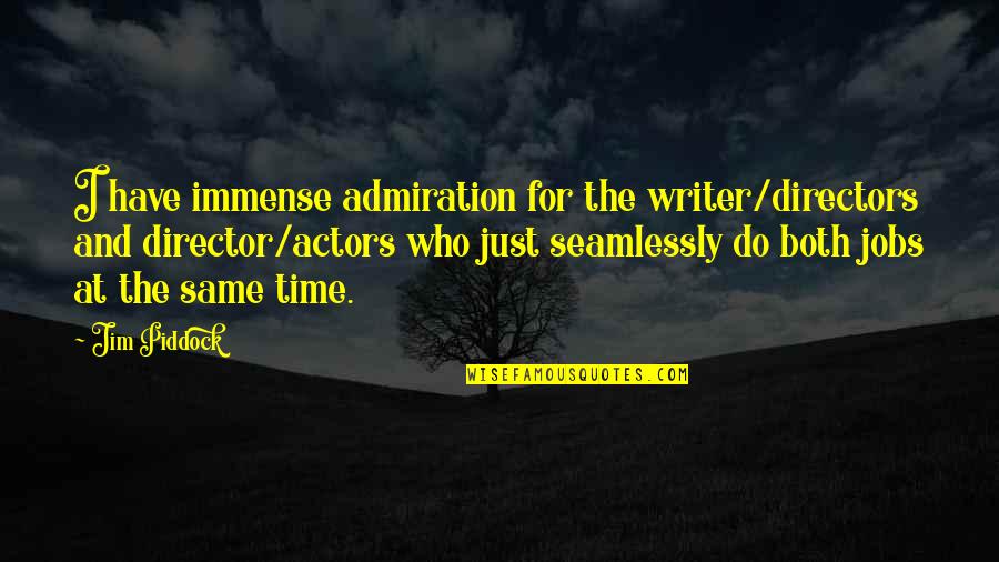 A Bikini Bathing Quotes By Jim Piddock: I have immense admiration for the writer/directors and A Bikini Bathing Quotes By Jim Piddock: I have immense admiration for the writer/directors and