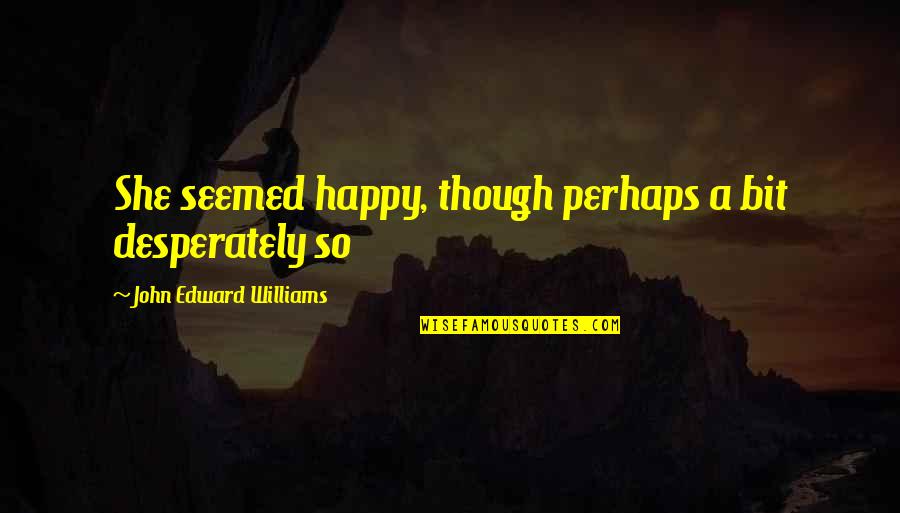 A Bit Of Happiness Quotes By John Edward Williams: She seemed happy, though perhaps a bit desperately