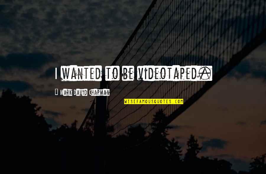 A Bite Of The Mango Quotes By Mark David Chapman: I wanted to be videotaped. A Bite Of The Mango Quotes By Mark David Chapman: I wanted to be videotaped.