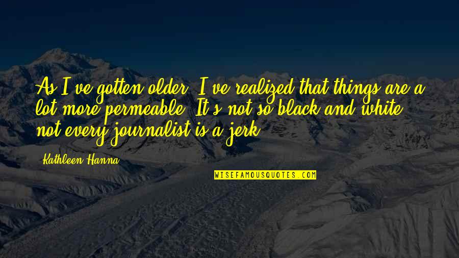 A Black And White Quotes By Kathleen Hanna: As I've gotten older, I've realized that things A Black And White Quotes By Kathleen Hanna: As I've gotten older, I've realized that things