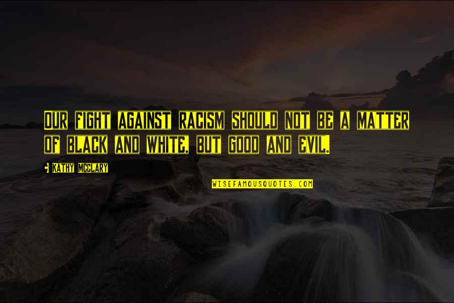 A Black And White Quotes By Kathy McClary: Our fight against racism should not be a A Black And White Quotes By Kathy McClary: Our fight against racism should not be a