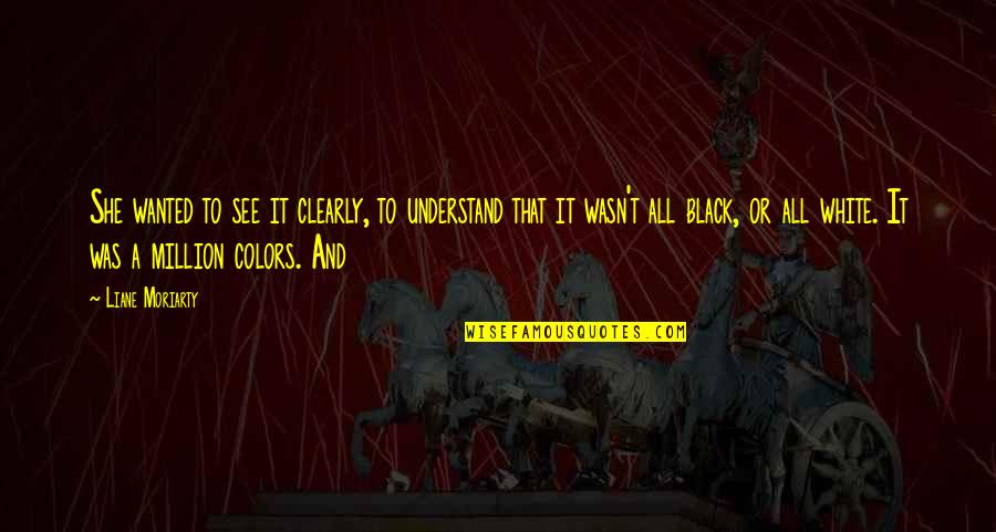 A Black And White Quotes By Liane Moriarty: She wanted to see it clearly, to understand A Black And White Quotes By Liane Moriarty: She wanted to see it clearly, to understand