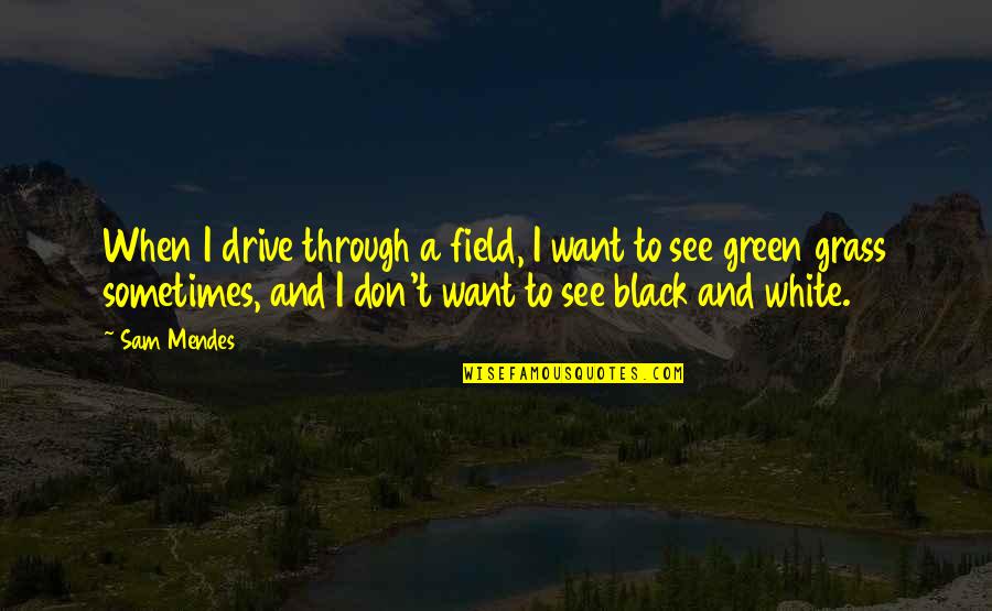 A Black And White Quotes By Sam Mendes: When I drive through a field, I want A Black And White Quotes By Sam Mendes: When I drive through a field, I want