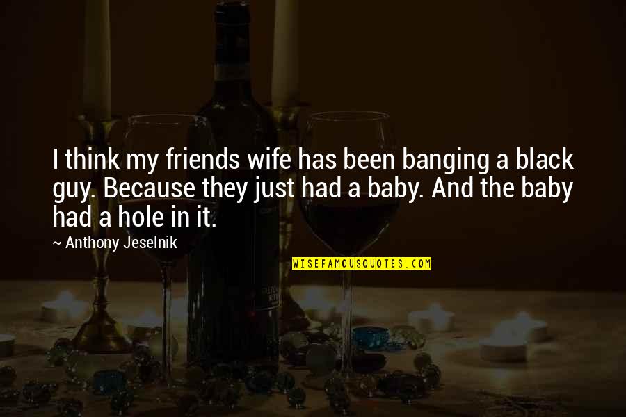 A Black Hole Quotes By Anthony Jeselnik: I think my friends wife has been banging