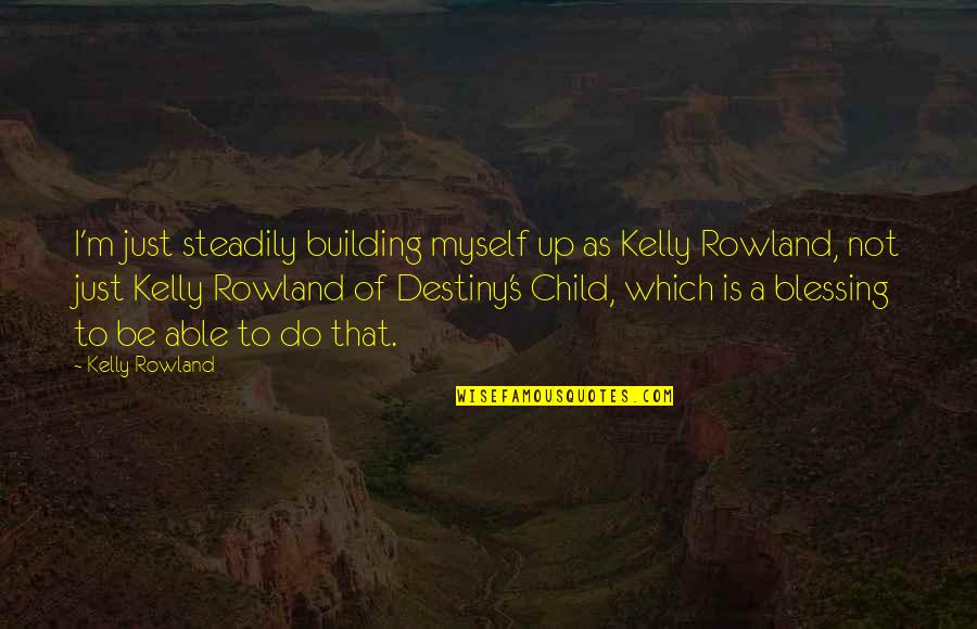 A Blessing Child Quotes By Kelly Rowland: I'm just steadily building myself up as Kelly A Blessing Child Quotes By Kelly Rowland: I'm just steadily building myself up as Kelly