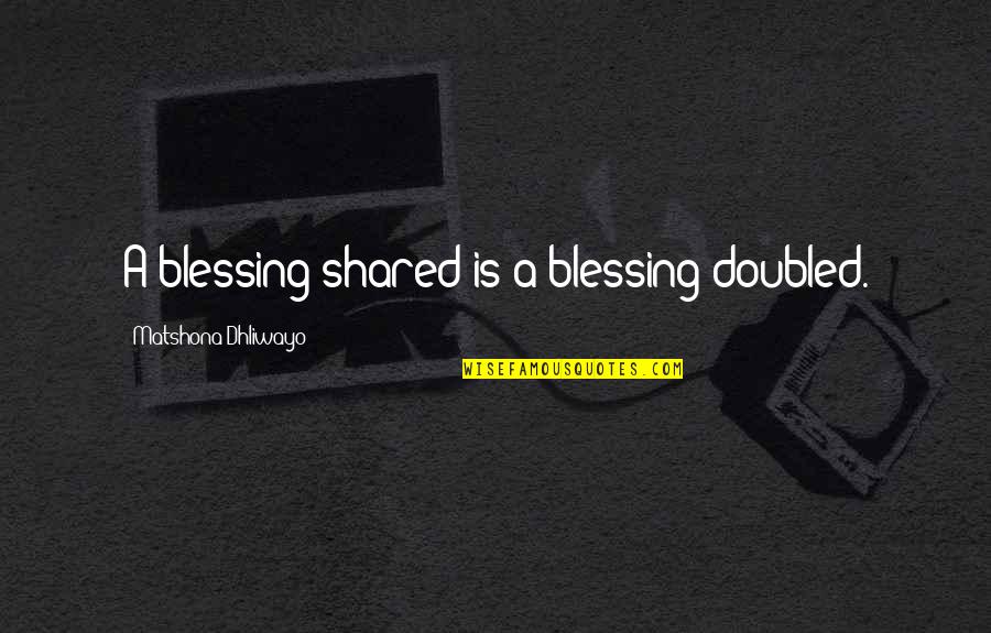 A Blessing Quotes By Matshona Dhliwayo: A blessing shared is a blessing doubled.