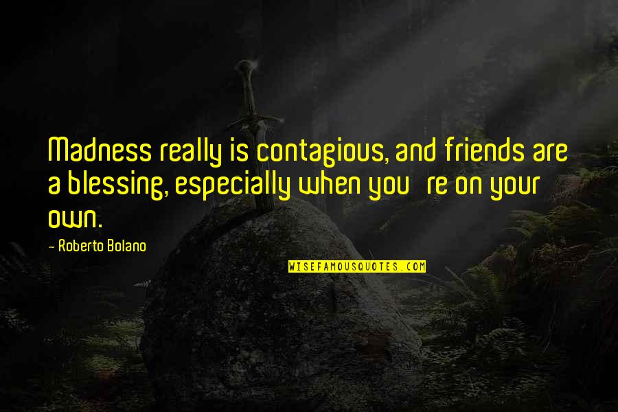 A Blessing Quotes By Roberto Bolano: Madness really is contagious, and friends are a