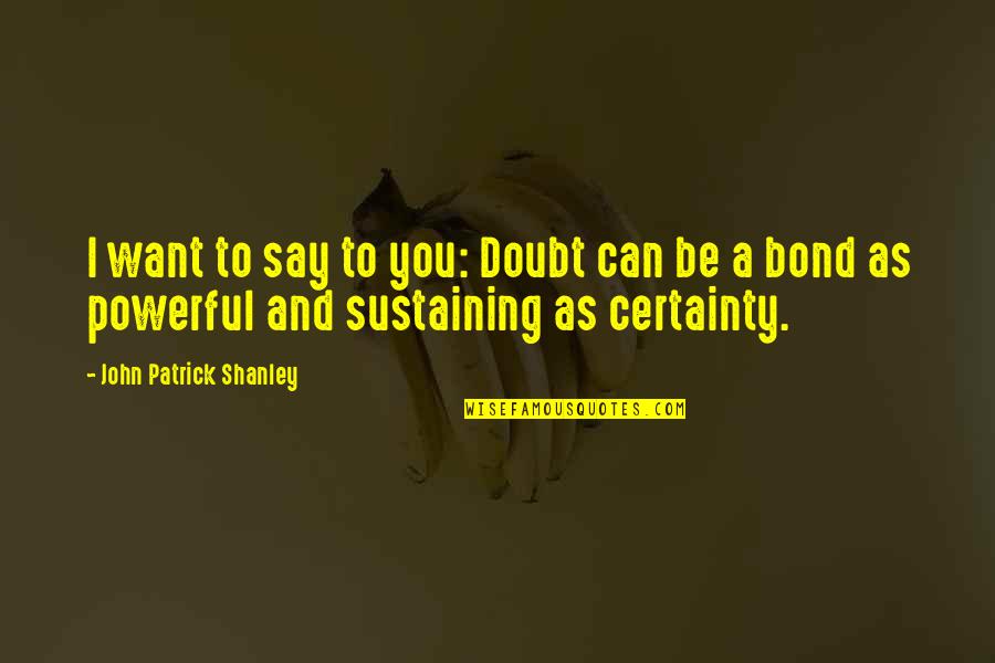 A Bond Quotes By John Patrick Shanley: I want to say to you: Doubt can