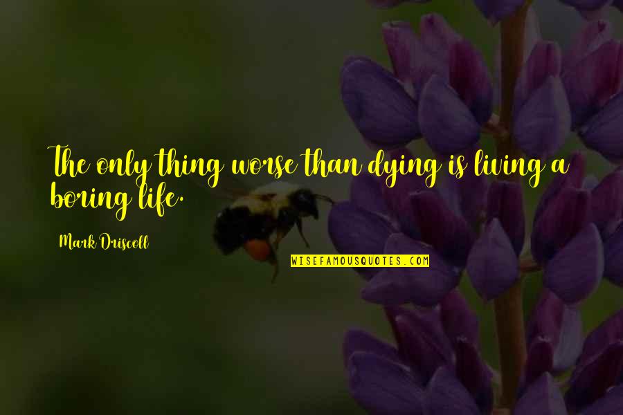 A Boring Life Quotes By Mark Driscoll: The only thing worse than dying is living