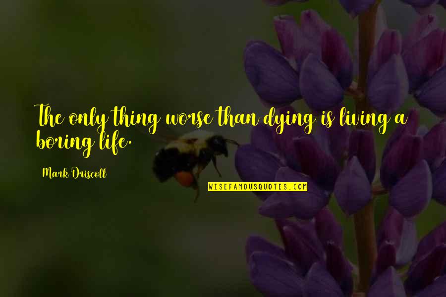 A Boring Life Quotes By Mark Driscoll: The only thing worse than dying is living A Boring Life Quotes By Mark Driscoll: The only thing worse than dying is living