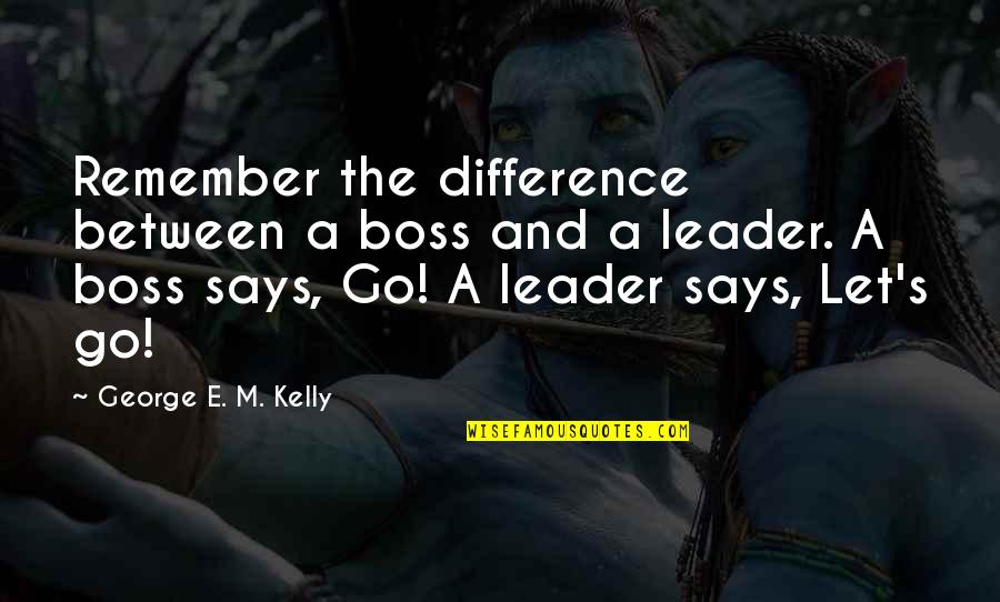 A Boss And A Leader Quotes By George E. M. Kelly: Remember the difference between a boss and a