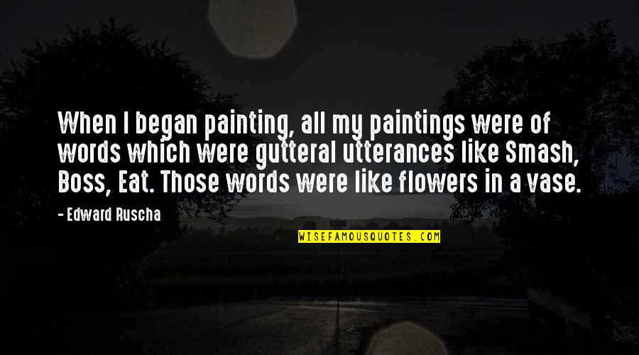 A Boss Quotes By Edward Ruscha: When I began painting, all my paintings were