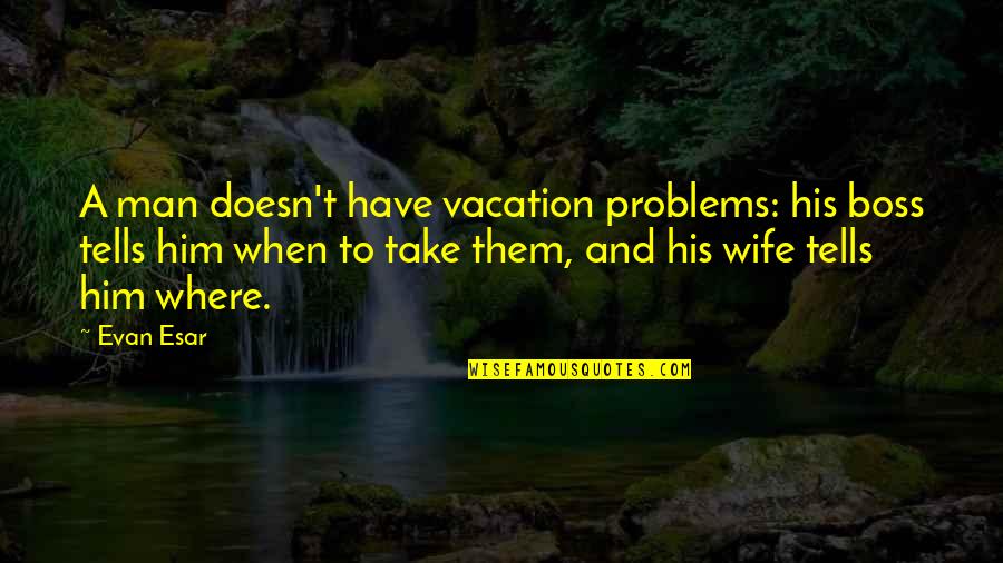 A Boss Quotes By Evan Esar: A man doesn't have vacation problems: his boss