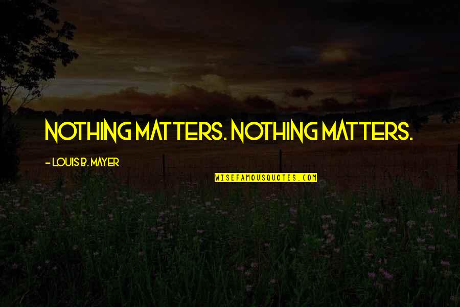 A Boss With An Order Quotes By Louis B. Mayer: Nothing matters. Nothing matters.